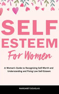 Self-Esteem for Women: A Woman's Guide to Recognizing Self-Worth and Understanding and Fixing Low Self-Esteem - Hardcover