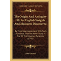 The Origin And Antiquity Of Our English Weights And Measures Discovered: By Their Near Agreement With Such Standards That Are Now Found In One Of The - Paperback