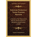American Democracy Versus Prussian Marxism: A Study In The Nature And Results Of Purposive Or Beneficial Government (1920) - Paperback