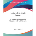 Living Life to Live it Longer: A Study in Orthobionomics, Orthopathy and Healthful Living - Paperback