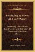Steam Engine Valves And Valve Gears: Describing The Function, Construction And Operation Of Valves And Valve Gears (1921) - Paperback