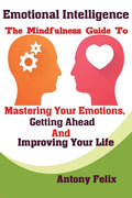 Emotional Intelligence: The Mindfulness Guide To Mastering Your Emotions, Getting Ahead And Improving Your Life - Paperback