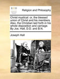 Christ Mystical: Or, the Blessed Union of Christ and His Members. Also, the Christian Laid Forth in His Whole Disposition and Carriage. - Paperback