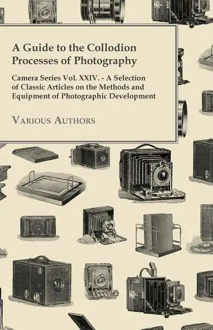 A Guide to the Collodion Processes of Photography - Camera Series Vol. XXIV. - A Selection of Classic Articles on the Methods and Equipment of Photogr - Paperback