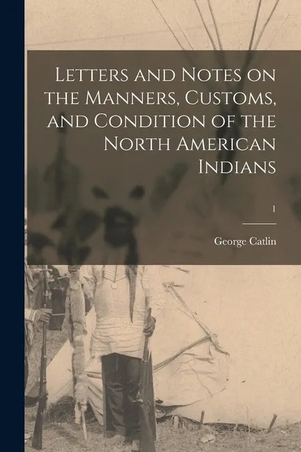 Letters and Notes on the Manners, Customs, and Condition of the North American Indians; 1 - Paperback
