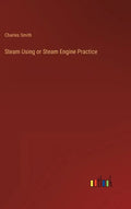 Steam Using or Steam Engine Practice - Hardcover
