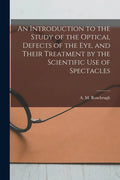 An Introduction to the Study of the Optical Defects of the Eye, and Their Treatment by the Scientific Use of Spectacles [microform] - Paperback