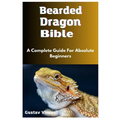 Bearded Dragon Bible: A Complete Guide For Absolute Beginners - Paperback