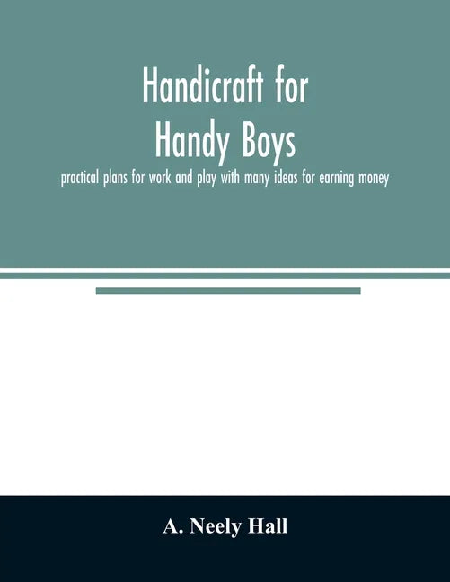 Handicraft for handy boys;: practical plans for work and play with many ideas for earning money - Paperback