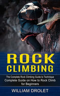 Rock Climbing: The Complete Rock Climbing Guide to Technique (Complete Guide on How to Rock Climb for Beginners) - Paperback