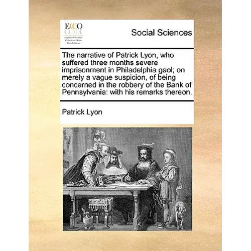 The Narrative of Patrick Lyon, Who Suffered Three Months Severe Imprisonment in Philadelphia Gaol; On Merely a Vague Suspicion, of Being Concerned in - Paperback
