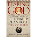 Bearing God: The Life and Works of St. Ignatius of Antioch, the God-Bearer - Paperback