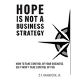 Hope Is Not A Business Strategy: How To Take Control Of Your Business So It Won't Take Control Of You - Hardcover