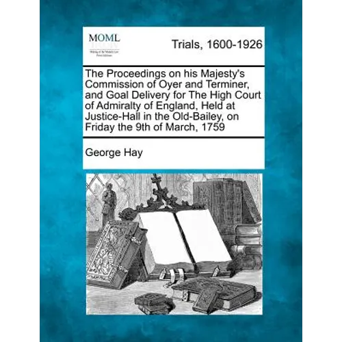 The Proceedings on His Majesty's Commission of Oyer and Terminer, and Goal Delivery for the High Court of Admiralty of England, Held at Justice-Hall i - Paperback