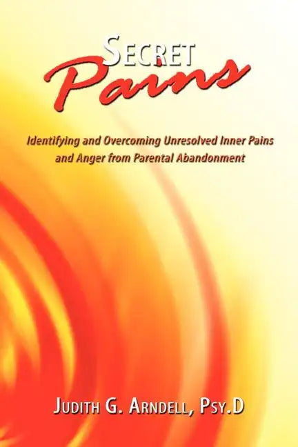Secret Pains: Identifying and Overcoming Unresolved Inner Pains and Anger from Parental Abandonment - Paperback