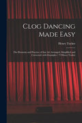 Clog Dancing Made Easy: the Elements and Practice of That Art Arranged, Simplified and Corrected, With Examples / Y Henry Tucker - Paperback