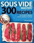 Sous Vide Mastery: 300 Recipes for the Best in Modern, Low Temperature Cooking - Paperback