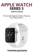 Apple Watch Series 5 User's Guide: The Complete Beginners Guide To Mastering Your iWatch Series 5 - Paperback