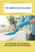 The Swedish Death Cleaning: Getting Ready For The Process And Evaluating Your Possessions: Swedish Death Cleaning Steps - Paperback