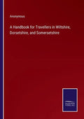 A Handbook for Travellers in Wiltshire, Dorsetshire, and Somersetshire - Paperback