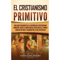 El cristianismo primitivo: Una guía fascinante de la historia del cristianismo primitivo, desde el ministerio de Jesús hasta el primer concilio de Nic - Hardcover