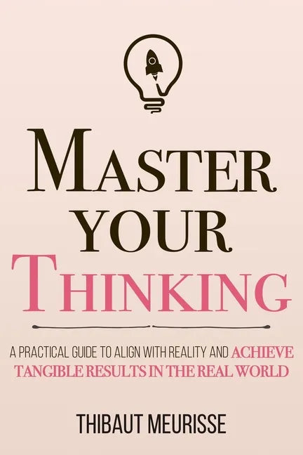 Master Your Thinking: A Practical Guide to Align Yourself with Reality and Achieve Tangible Results in the Real World - Paperback