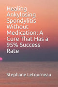 Healing Ankylosing Spondylitis Without Medication: A Cure That Has a 95% Success Rate - Paperback