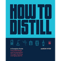 How to Distill: A Complete Guide from Still Design and Fermentation Through Distilling and Aging Spirits - Paperback