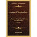 Arcana Of Spiritualism: A Manual Of Spiritual Science And Philosophy (1871) - Paperback
