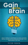 Gain a Better Brain: How to Retrain Your Brain to Learn Anything Faster, Unleash Its Full Potential and Keep Your Mind Sharp at Any Age - Paperback