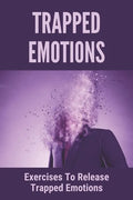 Trapped Emotions: Exercises To Release Trapped Emotions: How To Remove Mental Blocks That Keep You Stuck - Paperback