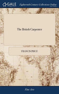 The British Carpenter: Or, a Treatise on Carpentry. Containing the Most Concise and Authentick Rules of That art, ... The Third Edition Enlar - Hardcover