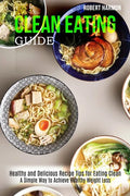 Clean Eating Guide: A Simple Way to Achieve Healthy Weight Loss (Healthy and Delicious Recipe Tips for Eating Clean) - Paperback