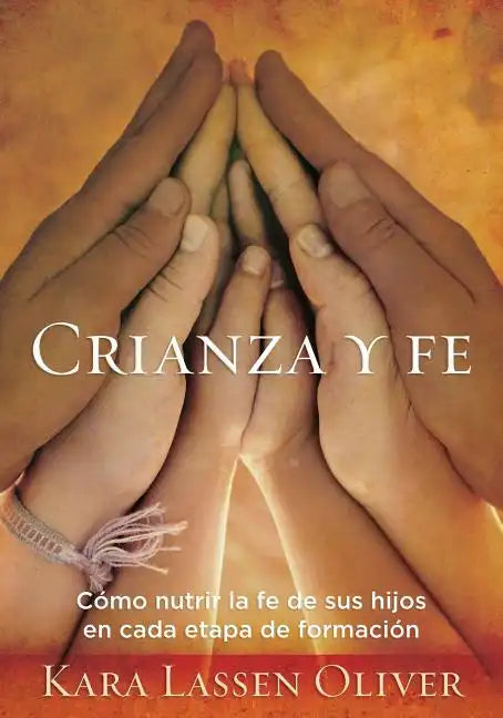 Crianza y fe: Cómo nutrir la fe de sus hijos en cada etapa de formación - Paperback