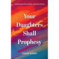 Your Daughters Shall Prophesy: Amplifying the Voice and Place of Christian Women - Paperback