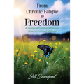 From Chronic Fatigue to Freedom: Healing the Mind to Heal the Body, Healing the Body to Heal the Mind. A Journey of Transformation from Illness to Pro - Paperback