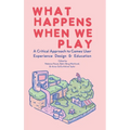 What Happens When We Play: A Critical Approach to Games User Experience Design & Education - Hardcover