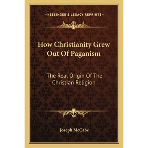 How Christianity Grew Out Of Paganism: The Real Origin Of The Christian Religion - Paperback