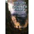 History of the Donner Party: The Ordeal of the Wagon Train of Pioneers in the Sierra Nevada Winter of 1846-7 - Hardcover