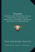 Timber: Growth And Structure; Felling Converting, And Buying; Measuring; Seasoning; Properties And Defects; Preservation; Varieties (1904) - Paperback