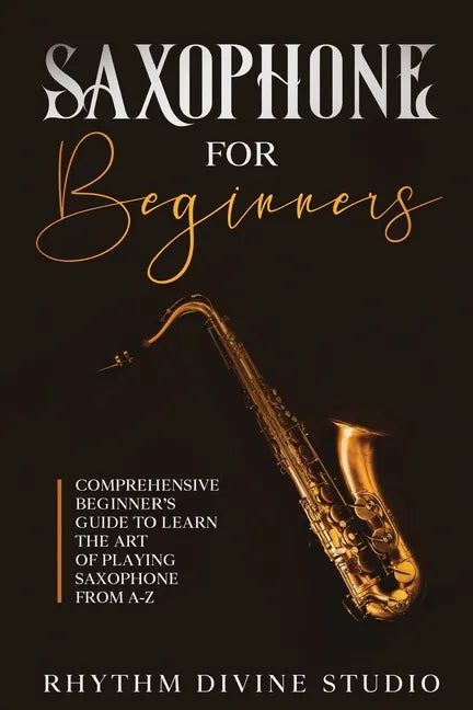 Saxophone for Beginners: Comprehensive Beginner's Guide to Learn the Art of Playing Saxophone from A-Z - Paperback