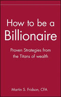 How to Be a Billionaire: Tips from the Titans of Wealth - Hardcover