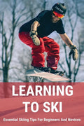 Learning To Ski: Essential Skiing Tips For Beginners And Novices: Skiing Tips - Paperback