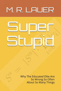 Super Stupid: Why The Educated Elite Are So Wrong So Often About So Many Things - Paperback