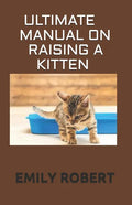 Ultimate Manual on Raising a Kitten: How to Train Kittens, How to Prevent and Solve Cleanliness Problems, How to Make Changes. - Paperback