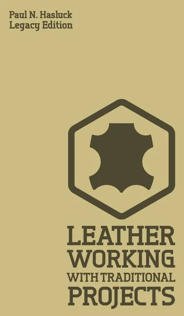 Leather Working With Traditional Projects (Legacy Edition): A Classic Practical Manual For Technique, Tooling, Equipment, And Plans For Handcrafted It - Hardcover