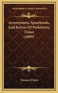 Arrowpoints, Spearheads, And Knives Of Prehistoric Times (1899) - Hardcover