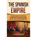 The Spanish Empire: A Captivating Guide to Its Imperialism, Expansion into the New World, Colonial Conflicts, and Its Legacy in Modern Times - Hardcover