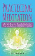 Practicing Meditation: A Simple Step-By-Step Guide to Start Your Mindfulness Meditation Practice - Paperback