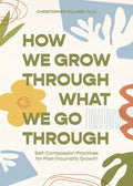 How We Grow Through What We Go Through: Self-Compassion Practices for Post-Traumatic Growth - Paperback